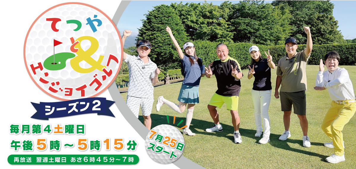 てつやとエンジョイゴルフ　シーズン２ 放送日時：毎月第4土曜日17:00-17:15　（再）翌週土曜日06:45-07:00
