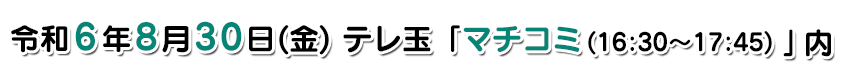 放送予定:令和6年8月30日(金)テレ玉「マチコミ(16:30～17:45)」内