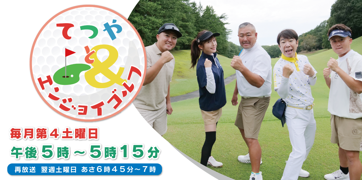 てつやとエンジョイゴルフ 放送日時：毎月第4土曜日17:00-17:15　（再）翌週土曜日06:45-07:00