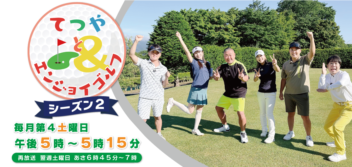 てつやとエンジョイゴルフ　シーズン２ 放送日時：毎月第4土曜日17:00-17:15　（再）翌週土曜日06:45-07:00