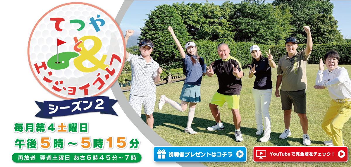 てつやとエンジョイゴルフ　シーズン２ 放送日時：毎月第4土曜日17:00-17:15　（再）翌週土曜日06:45-07:00